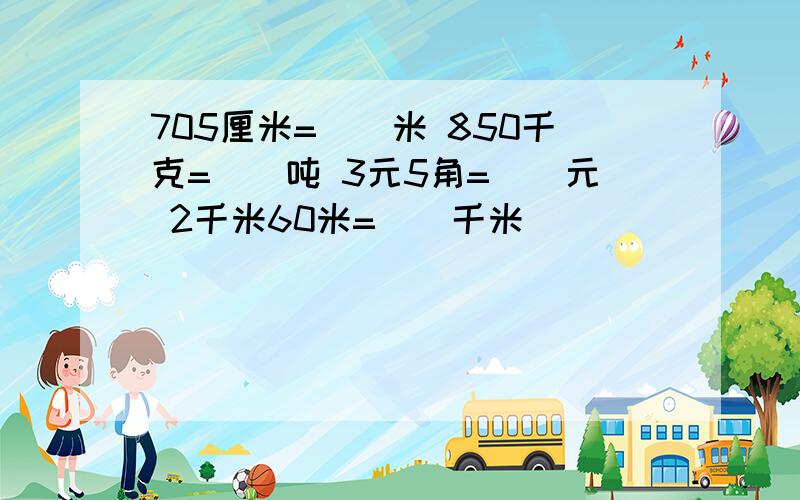 705厘米=（）米 850千克=（）吨 3元5角=（）元 2千米60米=（）千米