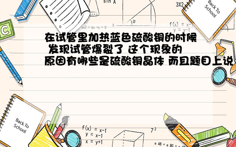 在试管里加热蓝色硫酸铜的时候 发现试管爆裂了 这个现象的原因有哪些是硫酸铜晶体 而且题目上说 加热了一会儿 时间应该不长