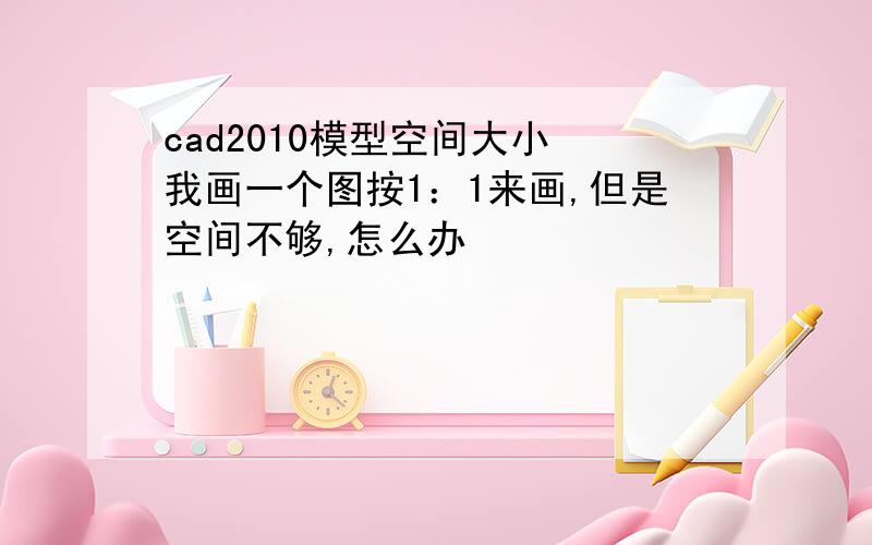 cad2010模型空间大小 我画一个图按1：1来画,但是空间不够,怎么办