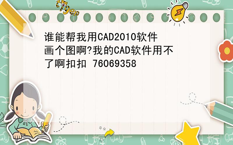 谁能帮我用CAD2010软件画个图啊?我的CAD软件用不了啊扣扣 76069358