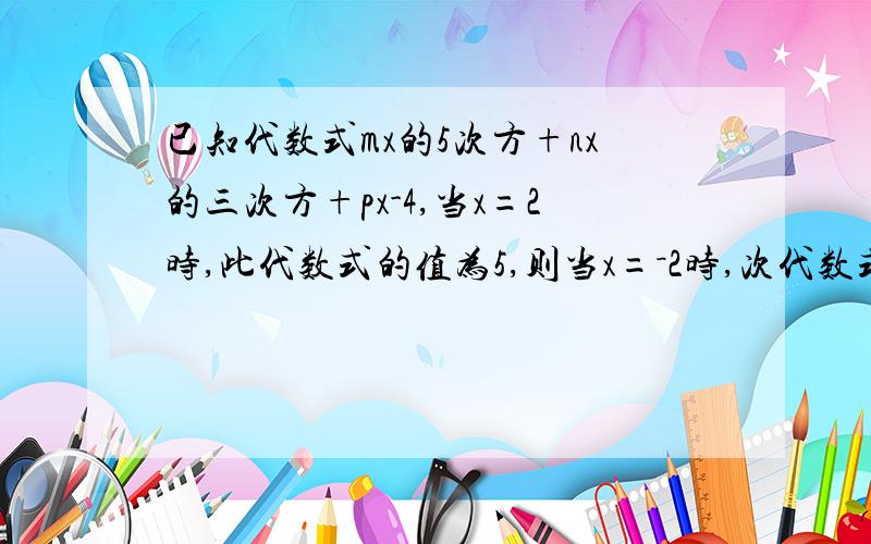 已知代数式mx的5次方+nx的三次方+px-4,当x=2时,此代数式的值为5,则当x=－2时,次代数式的只是多少