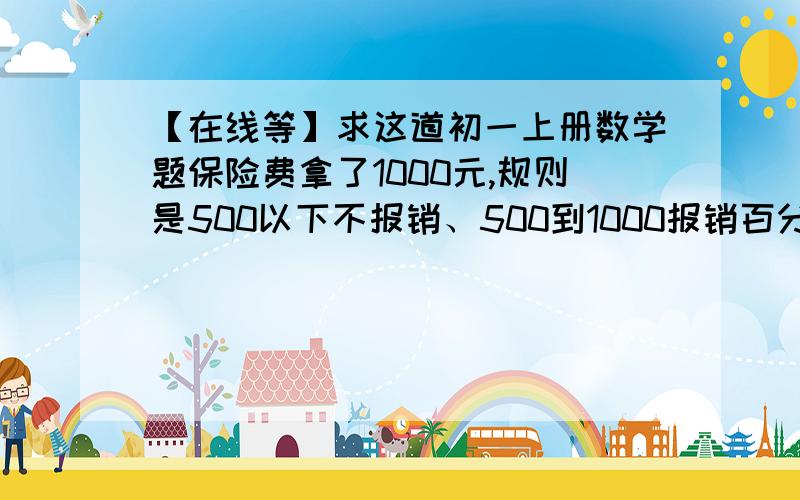 【在线等】求这道初一上册数学题保险费拿了1000元,规则是500以下不报销、500到1000报销百分之六十,1000到3000报销百分之八十,他一共花了多少钱