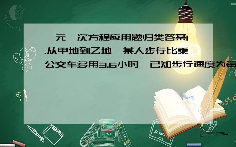 一元一次方程应用题归类答案1.从甲地到乙地,某人步行比乘公交车多用3.6小时,已知步行速度为每小时8千米,公交车的速度为每小时40千米,设甲乙两地相距x千米,则列方程为________________.2.甲、