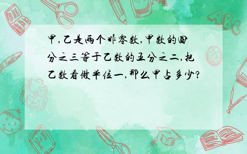 甲,乙是两个非零数,甲数的四分之三等于乙数的五分之二,把乙数看做单位一,那么甲占多少?