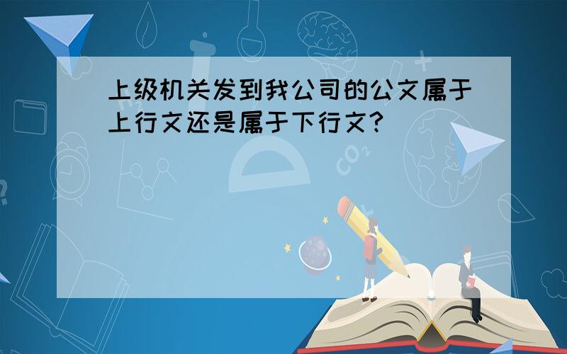 上级机关发到我公司的公文属于上行文还是属于下行文?