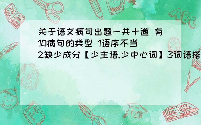 关于语文病句出题一共十道 有10病句的类型 1语序不当 2缺少成分【少主语.少中心词】3词语搭配不当 4多对1 1对多【好吧这个我也不是太明白】5关联词语搭配不当 6有歧义 7逻辑关系不通 8重