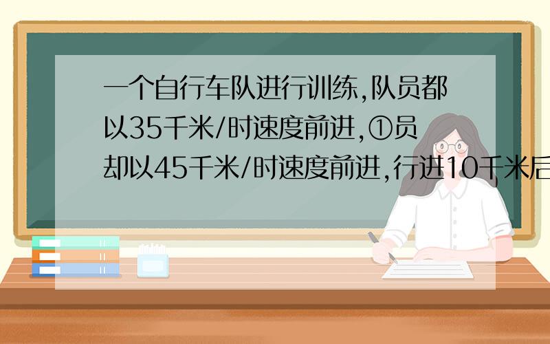 一个自行车队进行训练,队员都以35千米/时速度前进,①员却以45千米/时速度前进,行进10千米后,调转车头任以45千米/时往回骑,直到以其他队员回合,①号队员从开始到与其他队员汇合,经过了多