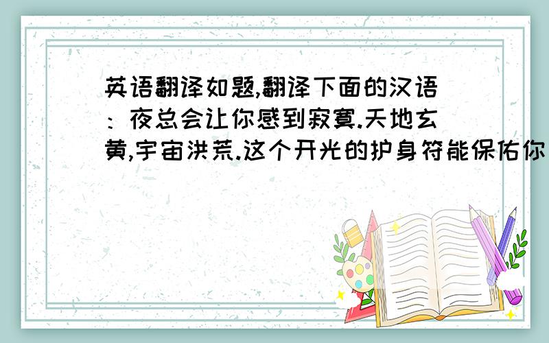 英语翻译如题,翻译下面的汉语：夜总会让你感到寂寞.天地玄黄,宇宙洪荒.这个开光的护身符能保佑你四级平安.汉语是由汉和语两个字组成的.太平洋的中间是平.翻不出来的问问你们老师，看