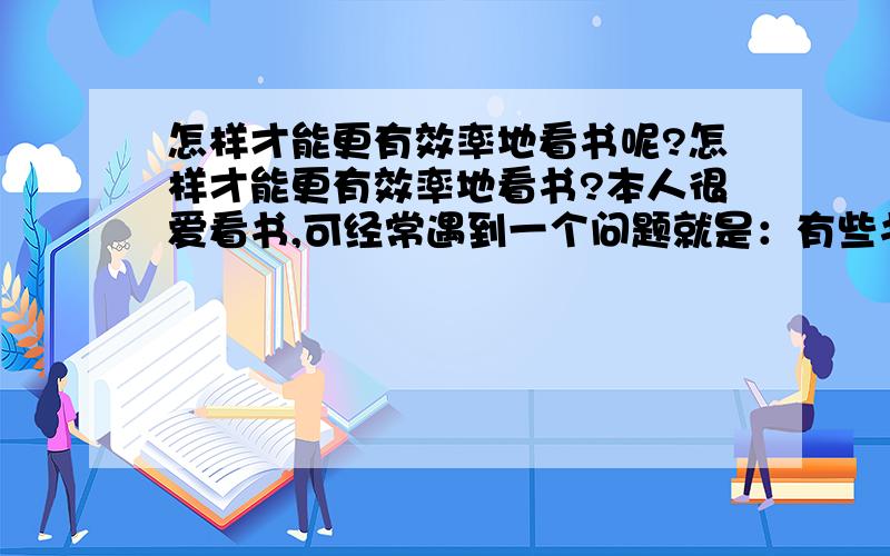 怎样才能更有效率地看书呢?怎样才能更有效率地看书?本人很爱看书,可经常遇到一个问题就是：有些书并不是名著,属于可看可不看的那种.就是一旦看了,肯定会有一些收获,可如果你用相同的