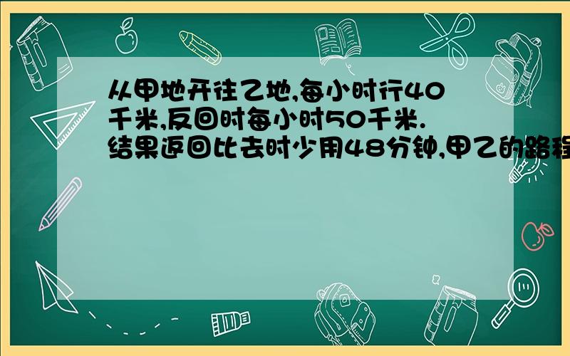 从甲地开往乙地,每小时行40千米,反回时每小时50千米.结果返回比去时少用48分钟,甲乙的路程?