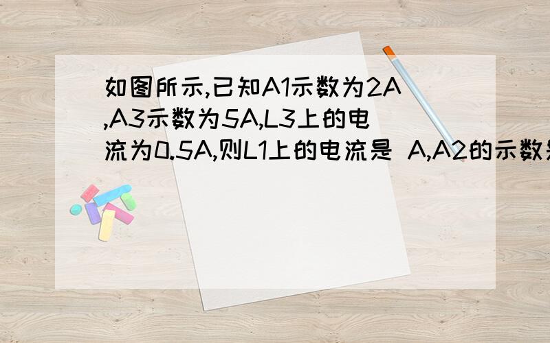 如图所示,已知A1示数为2A,A3示数为5A,L3上的电流为0.5A,则L1上的电流是 A,A2的示数是 A.抱歉，抱歉哈哈，图画少了一块，很抱歉，但答案最好有过程、、、