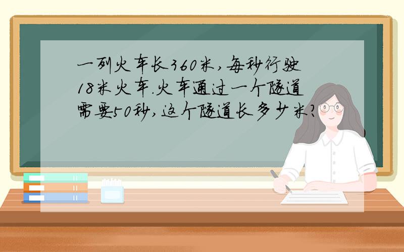 一列火车长360米,每秒行驶18米火车.火车通过一个隧道需要50秒,这个隧道长多少米?