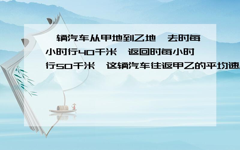 一辆汽车从甲地到乙地,去时每小时行40千米,返回时每小时行50千米,这辆汽车往返甲乙的平均速度是多少