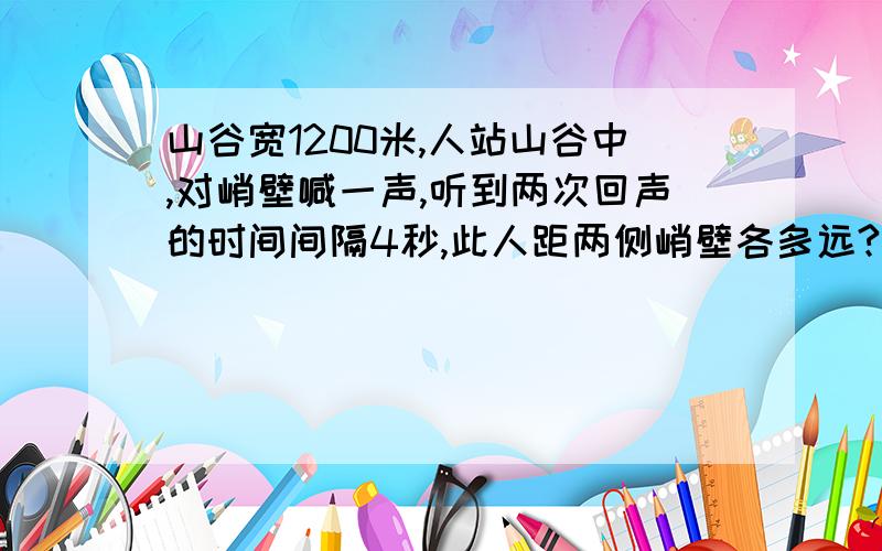 山谷宽1200米,人站山谷中,对峭壁喊一声,听到两次回声的时间间隔4秒,此人距两侧峭壁各多远?