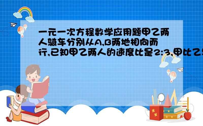 一元一次方程数学应用题甲乙两人骑车分别从A,B两地相向而行,已知甲乙两人的速度比是2:3,甲比乙早出发15分钟,经过1小时45分钟遇见乙,此时甲比乙少走6千米,求甲乙两人骑车的速度和A,B 两地