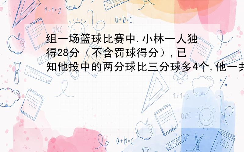 组一场篮球比赛中.小林一人独得28分（不含罚球得分）,已知他投中的两分球比三分球多4个,他一共投中了多少个两分球?多少个三分球?