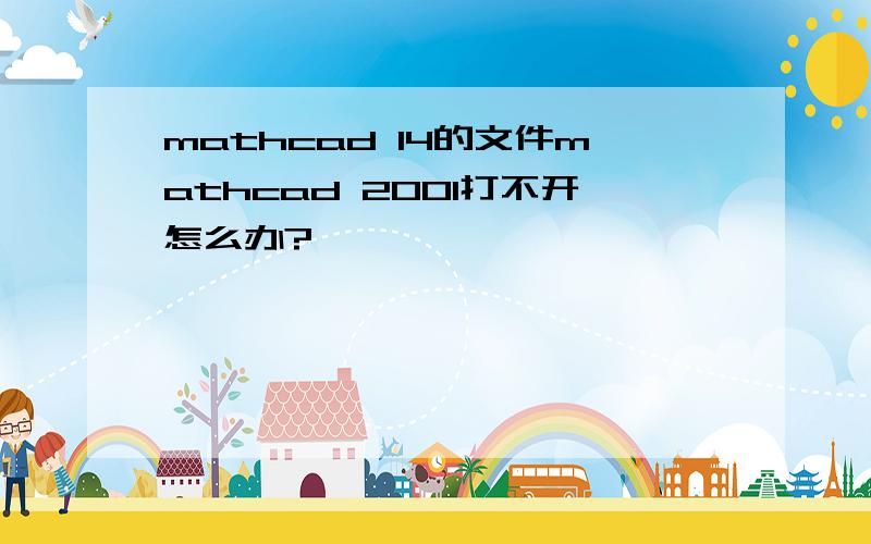 mathcad 14的文件mathcad 2001打不开怎么办?