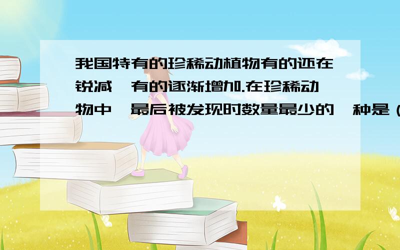 我国特有的珍稀动植物有的还在锐减,有的逐渐增加.在珍稀动物中,最后被发现时数量最少的一种是（ ）A金丝猴 B白鳍豚 C朱鹮 D扬子鳄b为啥不对