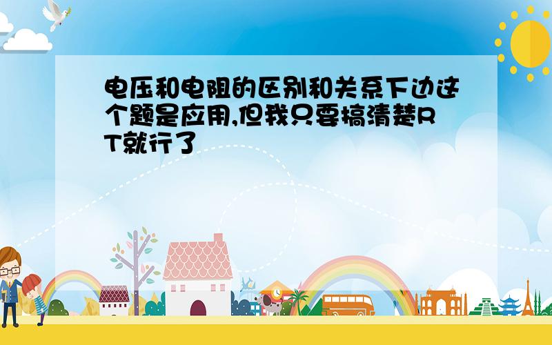 电压和电阻的区别和关系下边这个题是应用,但我只要搞清楚RT就行了