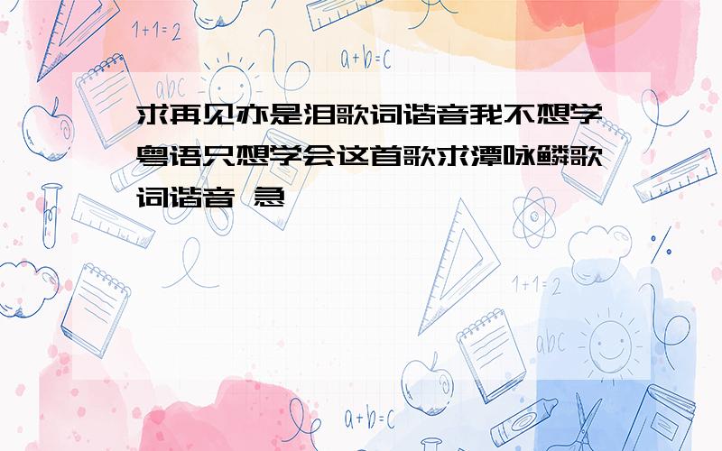 求再见亦是泪歌词谐音我不想学粤语只想学会这首歌求潭咏鳞歌词谐音 急