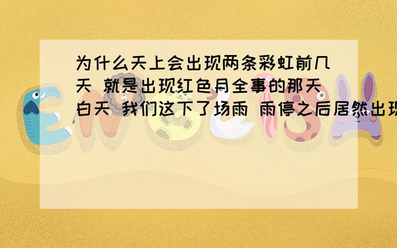 为什么天上会出现两条彩虹前几天 就是出现红色月全事的那天白天 我们这下了场雨 雨停之后居然出现了两条彩虹 一条明显一点 另一天在这条的下面 不是很明显 以前从来没出现过 这是怎