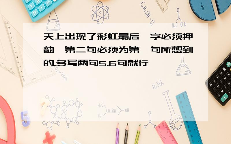 天上出现了彩虹最后一字必须押韵,第二句必须为第一句所想到的.多写两句5，6句就行