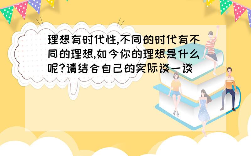 理想有时代性,不同的时代有不同的理想,如今你的理想是什么呢?请结合自己的实际谈一谈