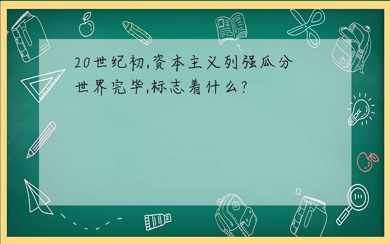 20世纪初,资本主义列强瓜分世界完毕,标志着什么?