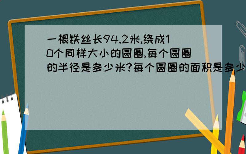 一根铁丝长94.2米,绕成10个同样大小的圆圈,每个圆圈的半径是多少米?每个圆圈的面积是多少平方米?（¯﹃¯）口水