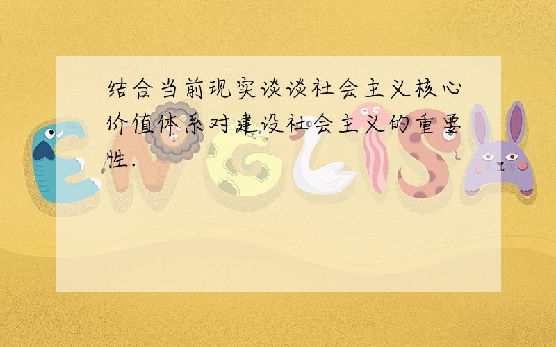 结合当前现实谈谈社会主义核心价值体系对建设社会主义的重要性.