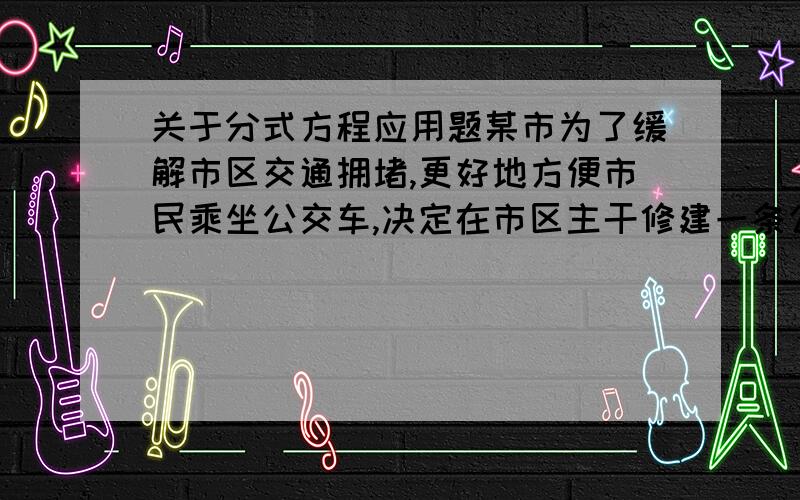 关于分式方程应用题某市为了缓解市区交通拥堵,更好地方便市民乘坐公交车,决定在市区主干修建一条公交车专用道.为了使工程提前3天完成,需要将原定的工作效率提高12%,设原计划完成这项