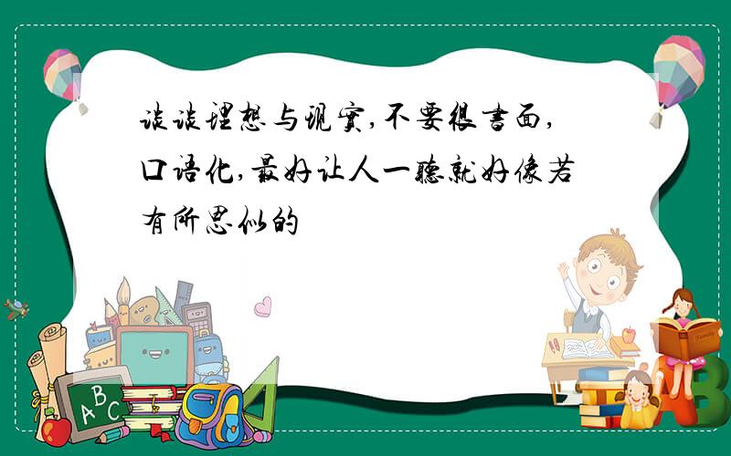 谈谈理想与现实,不要很书面,口语化,最好让人一听就好像若有所思似的