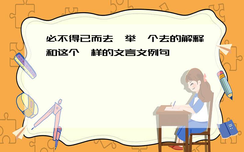 必不得已而去,举一个去的解释和这个一样的文言文例句