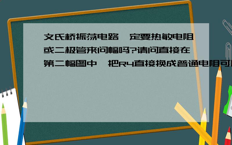 文氏桥振荡电路一定要热敏电阻或二极管来问幅吗?请问直接在第二幅图中,把R4直接换成普通电阻可以做出来吗.