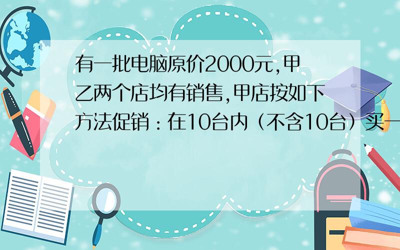 有一批电脑原价2000元,甲乙两个店均有销售,甲店按如下方法促销：在10台内（不含10台）买一台优惠2.5%,买两台优惠5%,买三台优惠7.5%……,依此类推,即多买一台,每台再优惠2.5个百分点（1%叫做