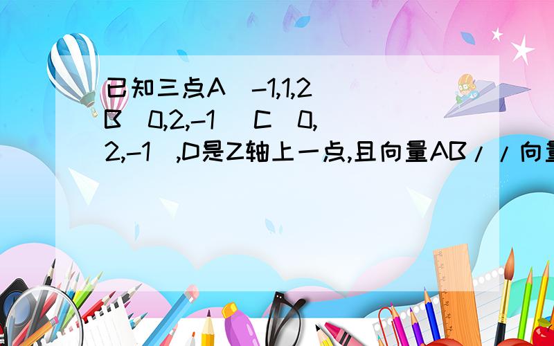 已知三点A(-1,1,2) B(0,2,-1) C(0,2,-1),D是Z轴上一点,且向量AB//向量CD,则D的坐标是