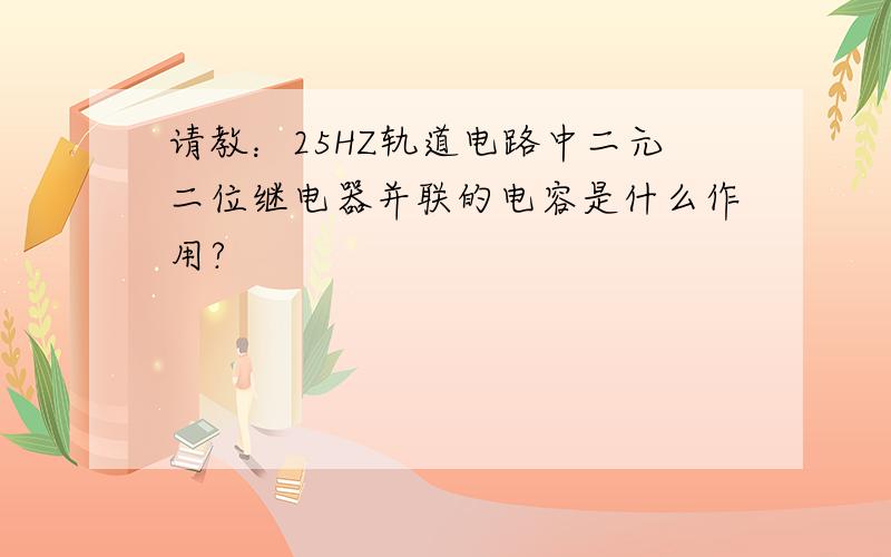 请教：25HZ轨道电路中二元二位继电器并联的电容是什么作用?