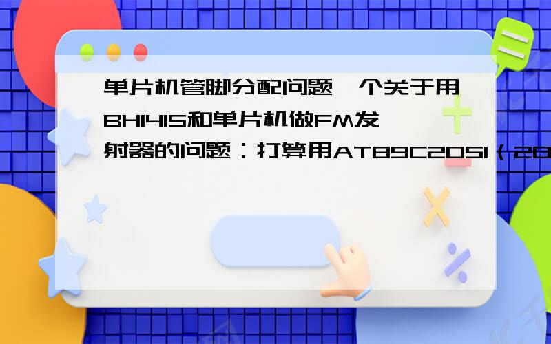 单片机管脚分配问题一个关于用BH1415和单片机做FM发射器的问题：打算用AT89C2051（20 pin）控制发射频率,用数码管显示发射频率但是只有16个可用管脚,其中四位数码管用掉12个管脚BH1415还要用