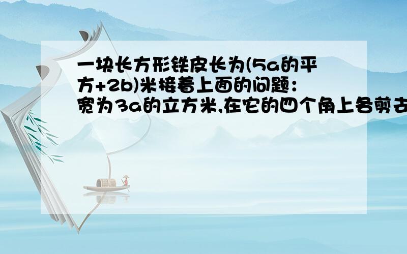 一块长方形铁皮长为(5a的平方+2b)米接着上面的问题：宽为3a的立方米,在它的四个角上各剪去一个边长为b米的小正方形,然后折成一个无盖的盒子,则这个盒子的表面积是多少?