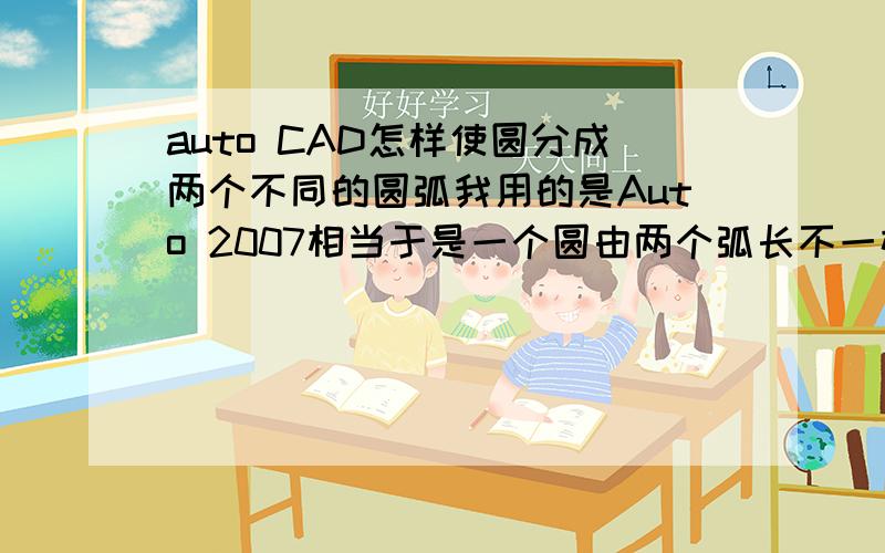 auto CAD怎样使圆分成两个不同的圆弧我用的是Auto 2007相当于是一个圆由两个弧长不一样的弧组成,就像一条直线被分成两段一样.