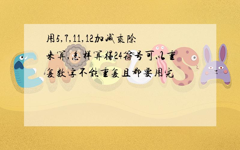 用5,7,11,12加减乘除来算,怎样算得24符号可以重复数字不能重复且都要用完