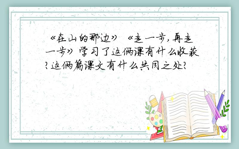 《在山的那边》《走一步,再走一步》学习了这俩课有什么收获?这俩篇课文有什么共同之处?