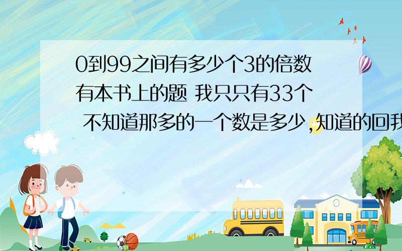 0到99之间有多少个3的倍数有本书上的题 我只只有33个 不知道那多的一个数是多少,知道的回我一个