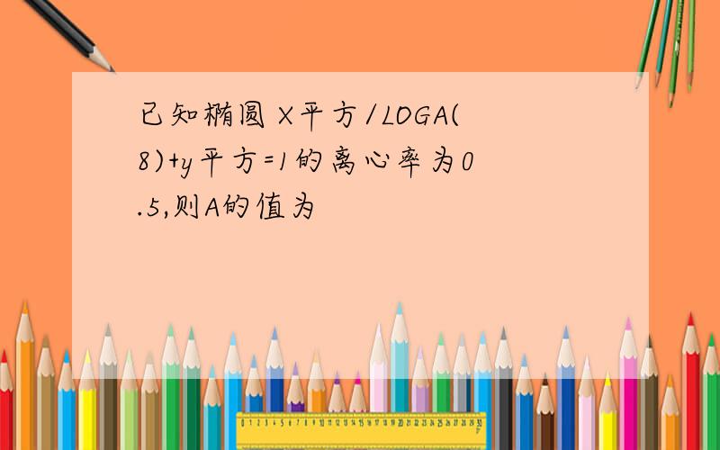 已知椭圆 X平方/LOGA(8)+y平方=1的离心率为0.5,则A的值为