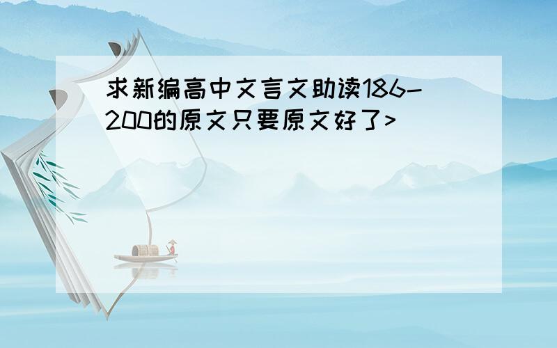 求新编高中文言文助读186-200的原文只要原文好了>_