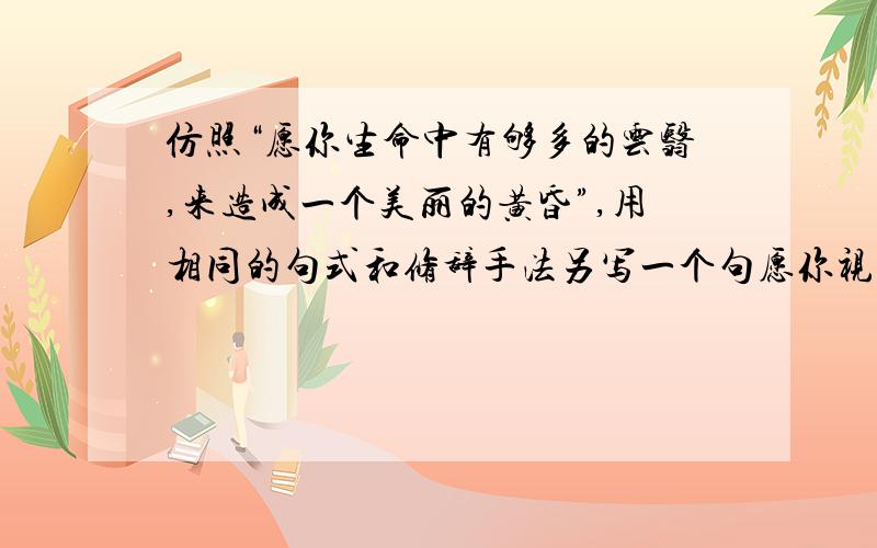 仿照“愿你生命中有够多的云翳,来造成一个美丽的黄昏”,用相同的句式和修辞手法另写一个句愿你视线中有足够多的鲜花,来铺垫成一个芬芳的花园