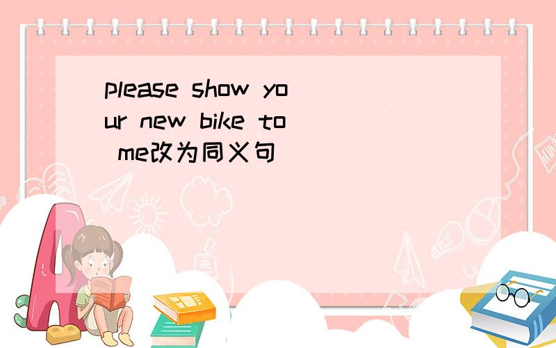 please show your new bike to me改为同义句