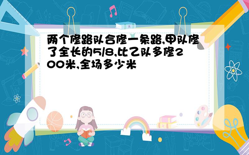 两个修路队合修一条路,甲队修了全长的5/8,比乙队多修200米,全场多少米