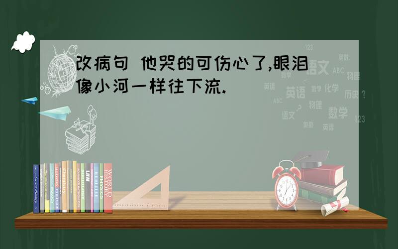 改病句 他哭的可伤心了,眼泪像小河一样往下流.