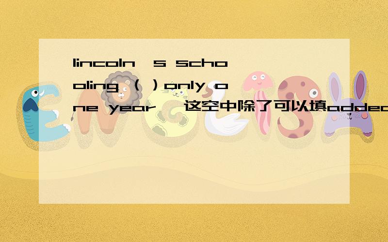 lincoln's schooling （）only one year ,这空中除了可以填added up to 可以用add